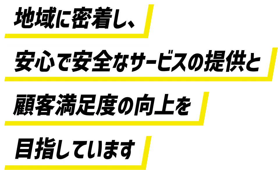 地域に密着し、安心で安全なサービスの提供と顧客満足度の向上を目指しています