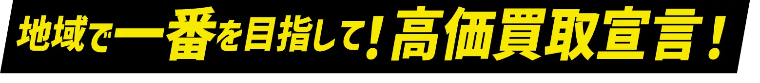 地域で一番を目指して！高価買取宣言！