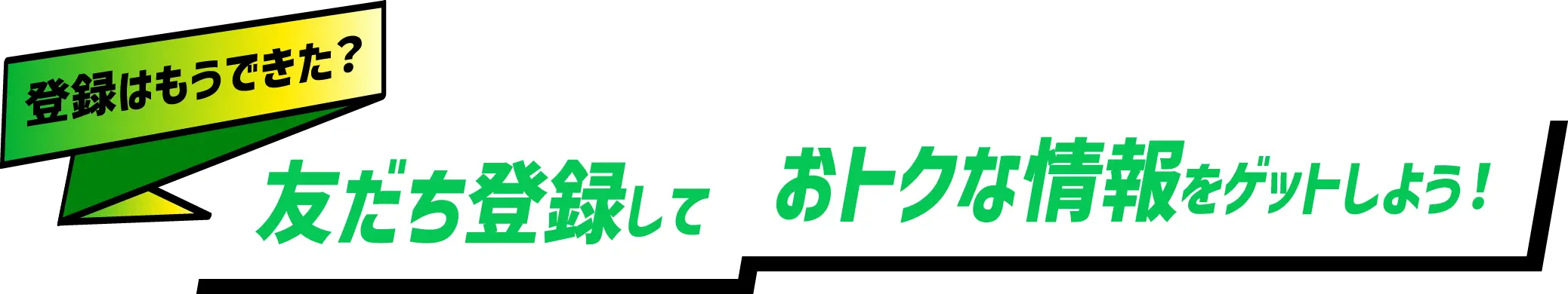 友だち登録しておトクな情報をゲットしよう！